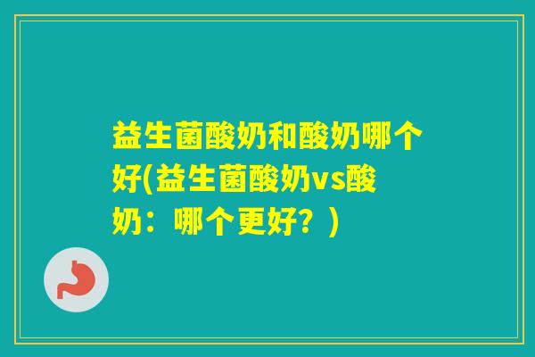 益生菌酸奶和酸奶哪个好(益生菌酸奶vs酸奶：哪个更好？)