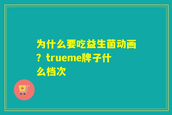 为什么要吃益生菌动画?trueme牌子什么档次 为什么要吃益生菌动画?trueme牌子什么档次