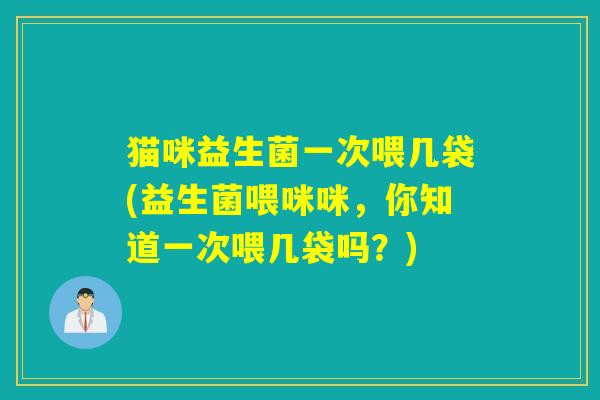 猫咪益生菌一次喂几袋(益生菌喂咪咪，你知道一次喂几袋吗？)