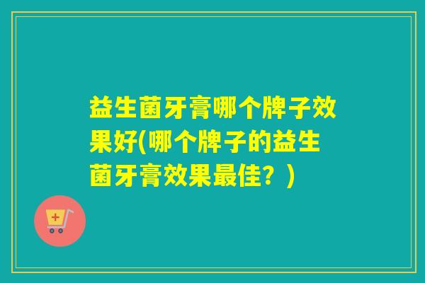 益生菌牙膏哪个牌子效果好(哪个牌子的益生菌牙膏效果佳?) 益生菌牙膏哪个牌子效果好(哪个牌子的益生菌牙膏效果佳?)