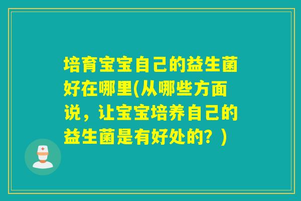 培育宝宝自己的益生菌好在哪里(从哪些方面说，让宝宝培养自己的益生菌是有好处的？)