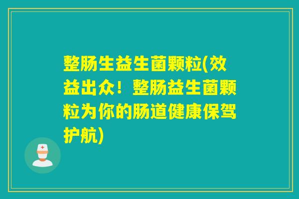 整肠生益生菌颗粒(效益出众!整肠益生菌颗粒为你的肠道健康保驾护航) 整肠生益生菌颗粒(效益出众!整肠益生菌颗粒为你的肠道健康保驾护航)
