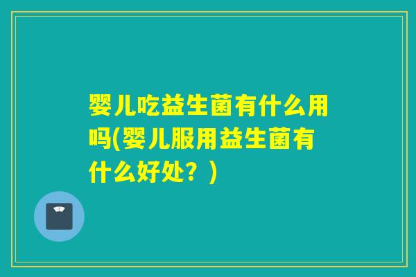 婴儿吃益生菌有什么用吗(婴儿服用益生菌有什么好处？)