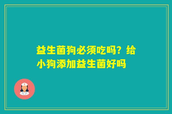 益生菌狗必须吃吗?给小狗添加益生菌好吗 益生菌狗必须吃吗?给小狗添加益生菌好吗