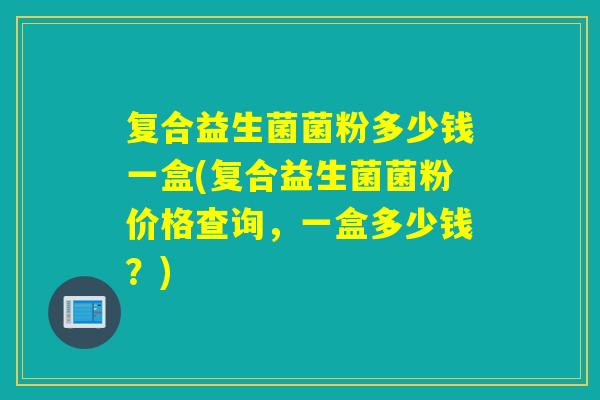 复合益生菌菌粉多少钱一盒(复合益生菌菌粉价格查询，一盒多少钱？)