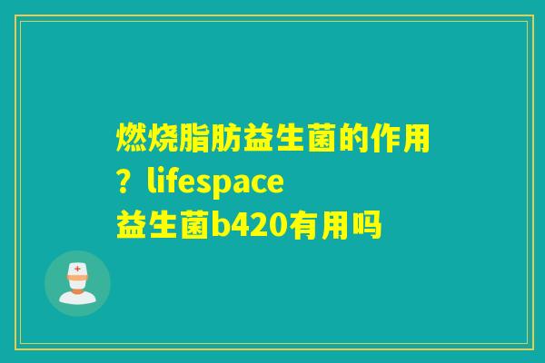 燃烧脂肪益生菌的作用?lifespace益生菌b420有用吗 燃烧脂肪益生菌的作用?lifespace益生菌b420有用吗