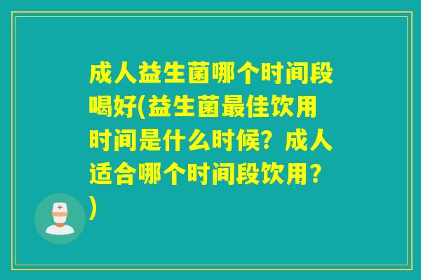 成人益生菌哪个时间段喝好(益生菌佳饮用时间是什么时候?成人适合哪个时间段饮用?) 成人益生菌哪个时间段喝好(益生菌佳饮用时间是什么时候?成人适合哪个时间段饮用?)