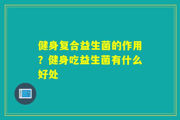 健身复合益生菌的作用?健身吃益生菌有什么好处 健身复合益生菌的作用?健身吃益生菌有什么好处