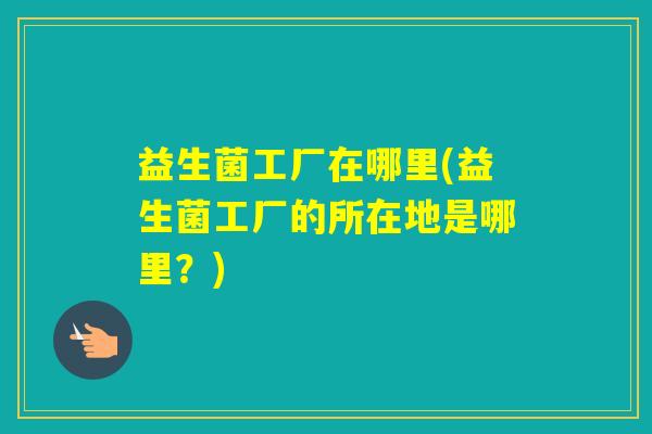 益生菌工厂在哪里(益生菌工厂的所在地是哪里？)