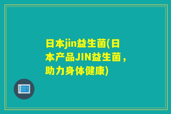 日本jin益生菌(日本产品JIN益生菌，助力身体健康)