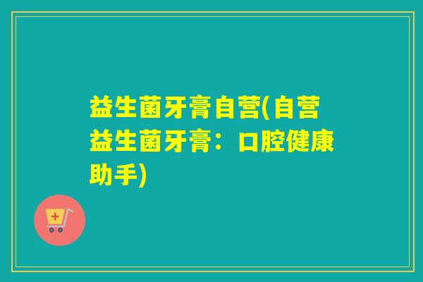 益生菌牙膏自营(自营益生菌牙膏：口腔健康助手)
