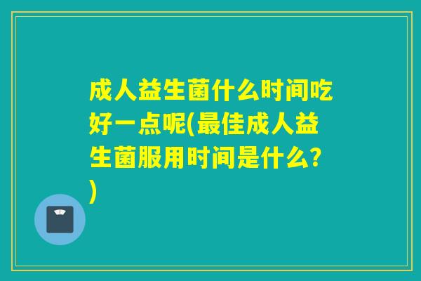 成人益生菌什么时间吃好一点呢(佳成人益生菌服用时间是什么？)