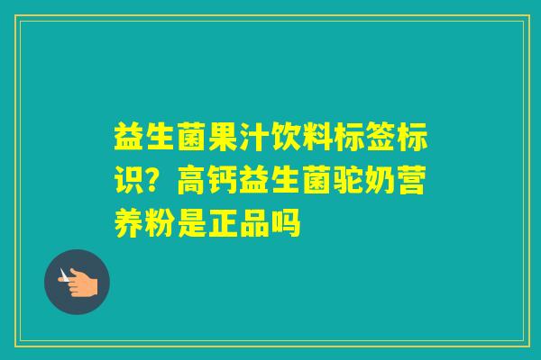 益生菌果汁饮料标签标识？高钙益生菌驼奶营养粉是正品吗