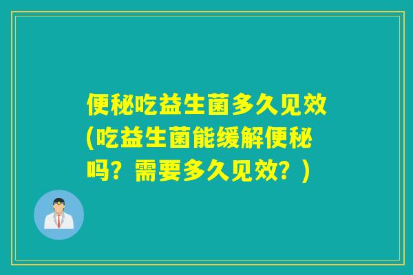 吃益生菌多久见效(吃益生菌能缓解吗？需要多久见效？)