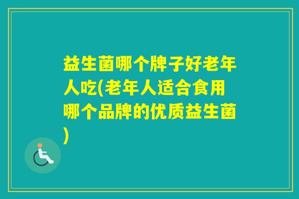 益生菌哪个牌子好老年人吃(老年人适合食用哪个品牌的优质益生菌)
