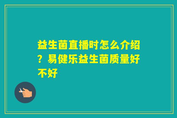 益生菌直播时怎么介绍？易健乐益生菌质量好不好