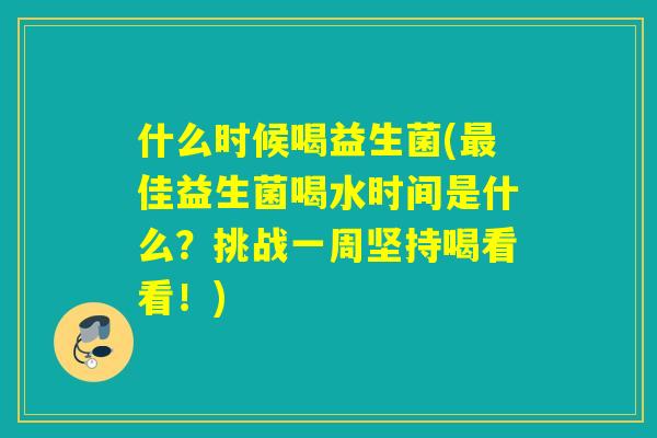 什么时候喝益生菌(佳益生菌喝水时间是什么？挑战一周坚持喝看看！)