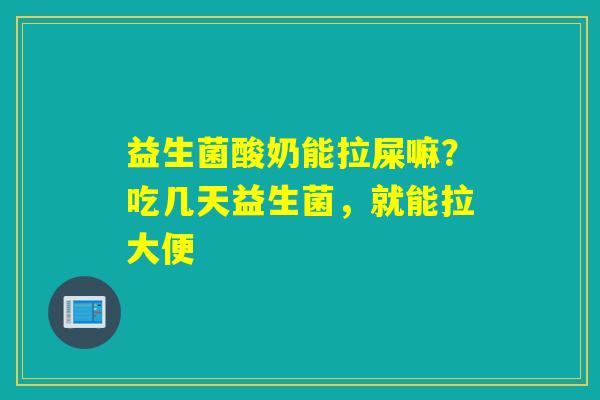 益生菌酸奶能拉屎嘛?吃几天益生菌,就能拉大便 益生菌酸奶能拉屎嘛?吃几天益生菌,就能拉大便