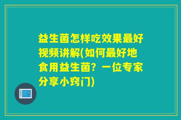 益生菌怎样吃效果好视频讲解(如何好地食用益生菌？一位专家分享小窍门)