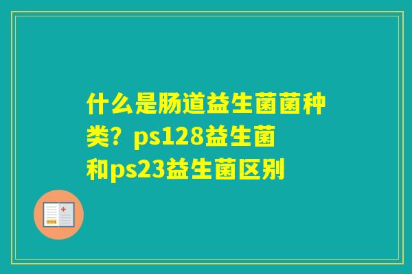 什么是肠道益生菌菌种类？ps128益生菌和ps23益生菌区别