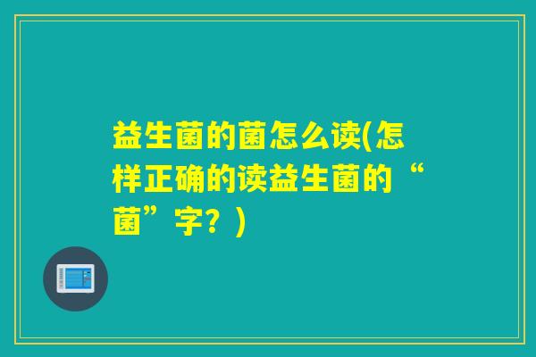 益生菌的菌怎么读(怎样正确的读益生菌的“菌”字？)