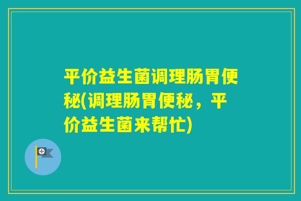 平价益生菌调理肠胃(调理肠胃，平价益生菌来帮忙)