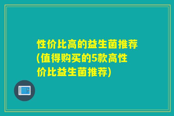 性价比高的益生菌推荐(值得购买的5款高性价比益生菌推荐)