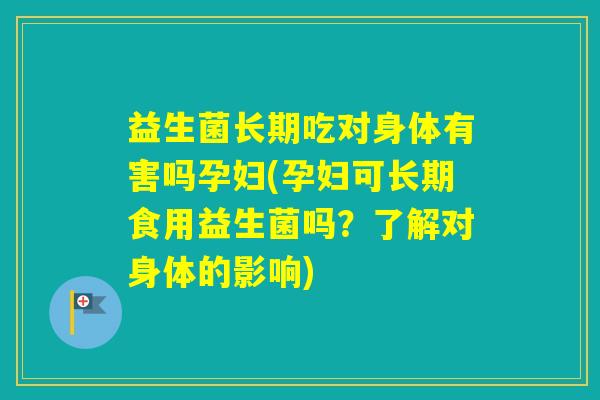 益生菌长期吃对身体有害吗孕妇(孕妇可长期食用益生菌吗？了解对身体的影响)