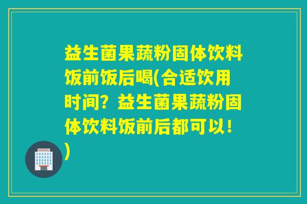 益生菌果蔬粉固体饮料饭前饭后喝(合适饮用时间？益生菌果蔬粉固体饮料饭前后都可以！)