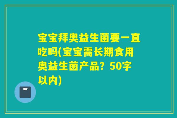 宝宝拜奥益生菌要一直吃吗(宝宝需长期食用奥益生菌产品？50字以内)