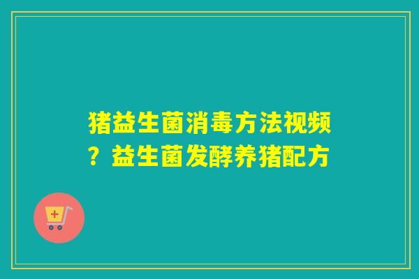 猪益生菌消毒方法视频?益生菌发酵养猪配方 猪益生菌消毒方法视频?益生菌发酵养猪配方