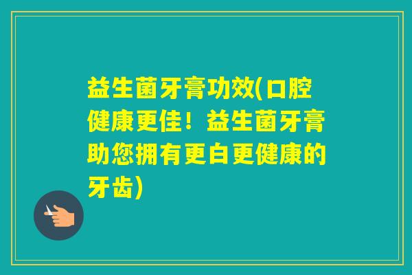 益生菌牙膏功效(口腔健康更佳!益生菌牙膏助您拥有更白更健康的牙齿) 益生菌牙膏功效(口腔健康更佳!益生菌牙膏助您拥有更白更健康的牙齿)