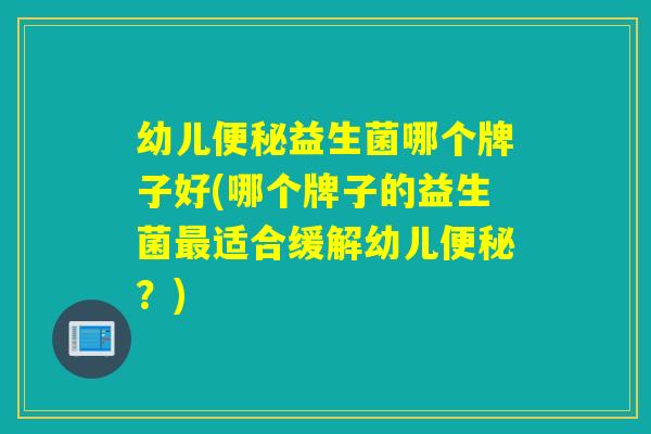 幼儿益生菌哪个牌子好(哪个牌子的益生菌适合缓解幼儿？)
