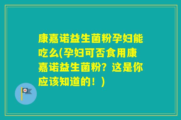 康嘉诺益生菌粉孕妇能吃么(孕妇可否食用康嘉诺益生菌粉？这是你应该知道的！)