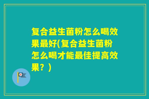 复合益生菌粉怎么喝效果好(复合益生菌粉怎么喝才能佳提高效果?) 复合益生菌粉怎么喝效果好(复合益生菌粉怎么喝才能佳提高效果?)