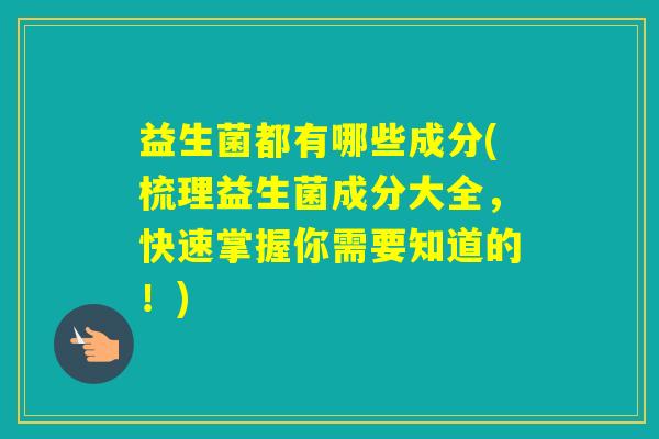 益生菌都有哪些成分(梳理益生菌成分大全，快速掌握你需要知道的！)