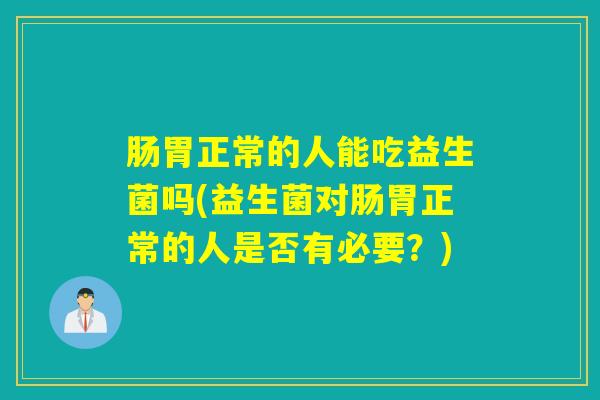 肠胃正常的人能吃益生菌吗(益生菌对肠胃正常的人是否有必要？)