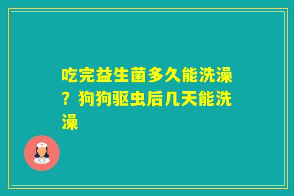 吃完益生菌多久能洗澡？狗狗驱虫后几天能洗澡