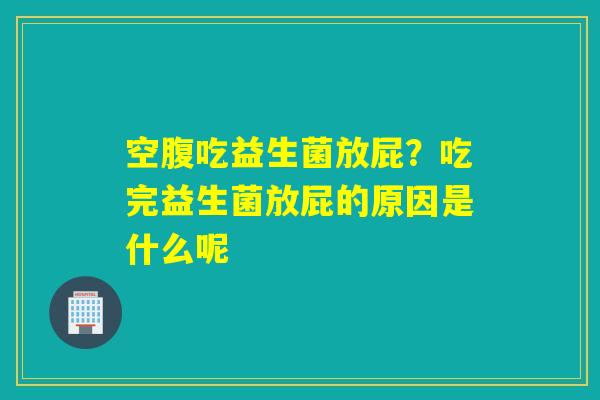 空腹吃益生菌放屁？吃完益生菌放屁的原因是什么呢