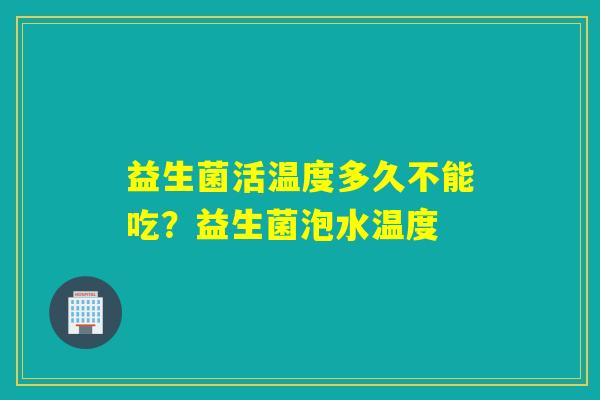 益生菌活温度多久不能吃？益生菌泡水温度