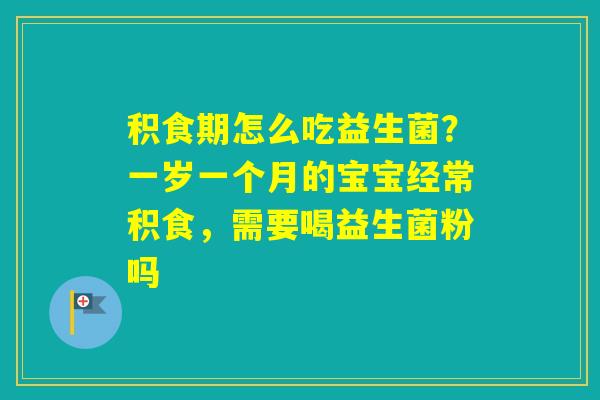 积食期怎么吃益生菌?一岁一个月的宝宝经常积食,需要喝益生菌粉吗 积食期怎么吃益生菌?一岁一个月的宝宝经常积食,需要喝益生菌粉吗
