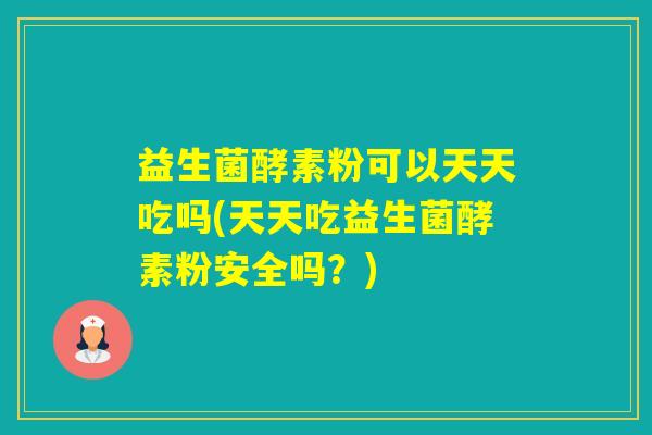 益生菌酵素粉可以天天吃吗(天天吃益生菌酵素粉安全吗？)