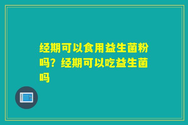 经期可以食用益生菌粉吗？经期可以吃益生菌吗