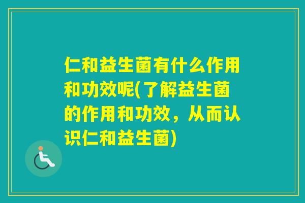 仁和益生菌有什么作用和功效呢(了解益生菌的作用和功效，从而认识仁和益生菌)