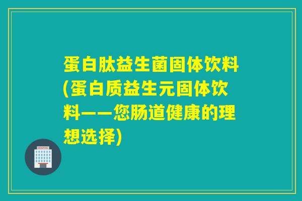 蛋白肽益生菌固体饮料(蛋白质益生元固体饮料——您肠道健康的理想选择) 蛋白肽益生菌固体饮料(蛋白质益生元固体饮料——您肠道健康的理想选择)