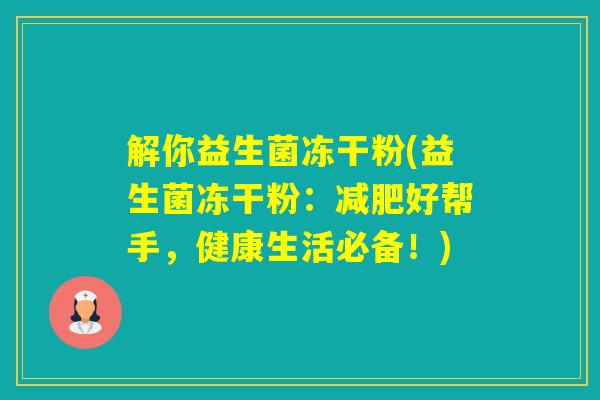 解你益生菌冻干粉(益生菌冻干粉:好帮手,健康生活必备!) 解你益生菌冻干粉(益生菌冻干粉:好帮手,健康生活必备!)