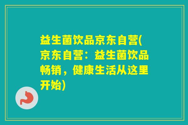 益生菌饮品京东自营(京东自营:益生菌饮品畅销,健康生活从这里开始) 益生菌饮品京东自营(京东自营:益生菌饮品畅销,健康生活从这里开始)