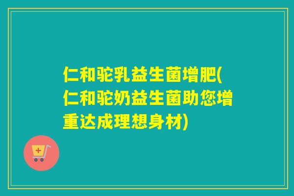 仁和驼乳益生菌增肥(仁和驼奶益生菌助您增重达成理想身材)