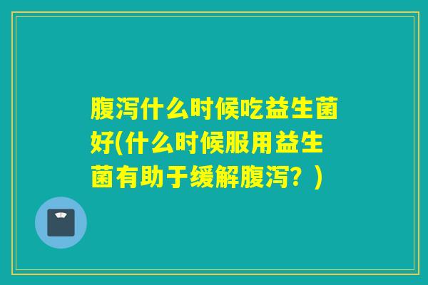 什么时候吃益生菌好(什么时候服用益生菌有助于缓解?) 什么时候吃益生菌好(什么时候服用益生菌有助于缓解?)