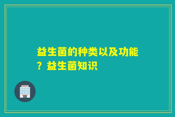 益生菌的种类以及功能？益生菌知识